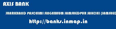 AXIS BANK  JHARKHAND PASCHIMI SINGHBHUM JAMSHEDPUR SAKCHI (JAMSHEDPUR)  banks information 